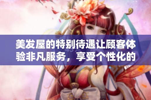 美发屋的特别待遇让顾客体验非凡服务，享受个性化的贴心关怀。
