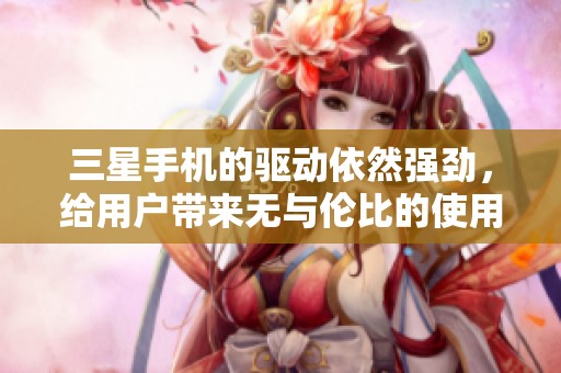 三星手机的驱动依然强劲，给用户带来无与伦比的使用体验