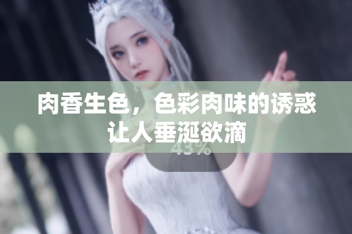 肉香生色，色彩肉味的诱惑让人垂涎欲滴
