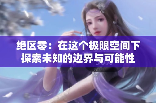绝区零：在这个极限空间下探索未知的边界与可能性