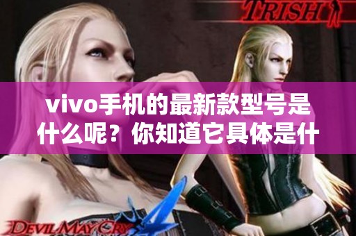 vivo手机的最新款型号是什么呢？你知道它具体是什么吗？