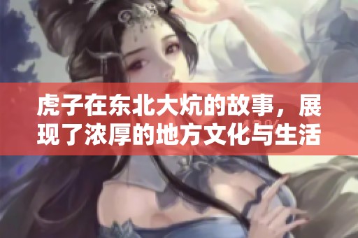 虎子在东北大炕的故事，展现了浓厚的地方文化与生活情景