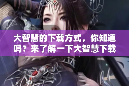 大智慧的下载方式，你知道吗？来了解一下大智慧下载的相关信息吧！