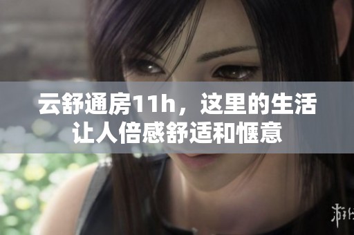 云舒通房11h，这里的生活让人倍感舒适和惬意