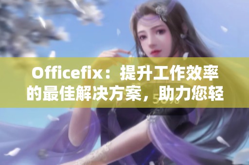 Officefix：提升工作效率的最佳解决方案，助力您轻松完成日常任务