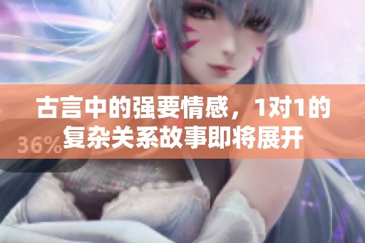 古言中的强要情感，1对1的复杂关系故事即将展开