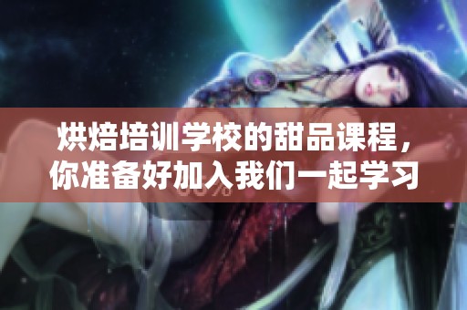 烘焙培训学校的甜品课程，你准备好加入我们一起学习了吗