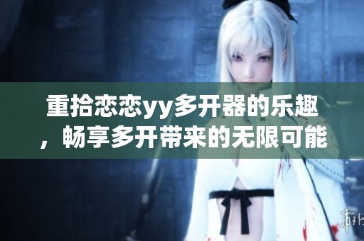 重拾恋恋yy多开器的乐趣，畅享多开带来的无限可能