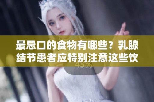 最忌口的食物有哪些？乳腺结节患者应特别注意这些饮食禁忌