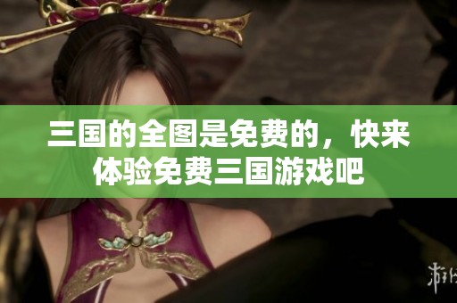 三国的全图是免费的，快来体验免费三国游戏吧
