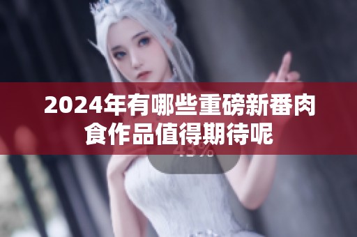 2024年有哪些重磅新番肉食作品值得期待呢
