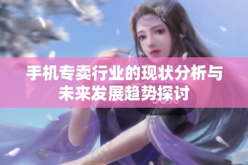 手机专卖行业的现状分析与未来发展趋势探讨
