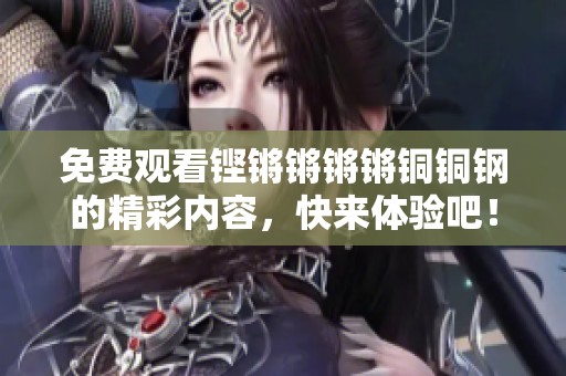 免费观看铿锵锵锵锵铜铜钢的精彩内容，快来体验吧！