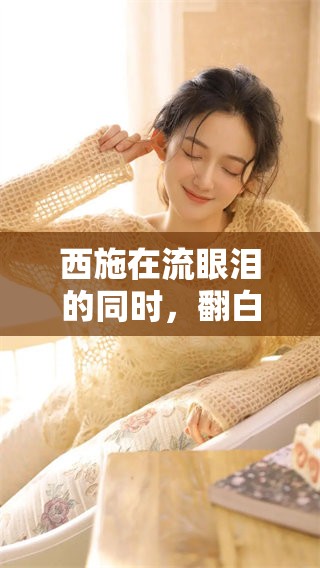 西施在流眼泪的同时，翻白眼咬住了铁球的图片引发关注