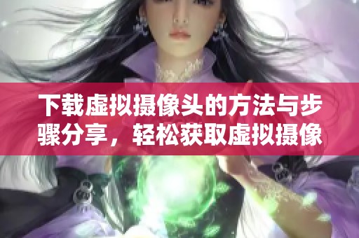 下载虚拟摄像头的方法与步骤分享，轻松获取虚拟摄像头应用程序