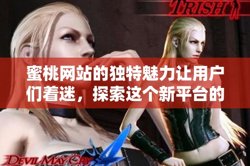蜜桃网站的独特魅力让用户们着迷，探索这个新平台的无限可能性
