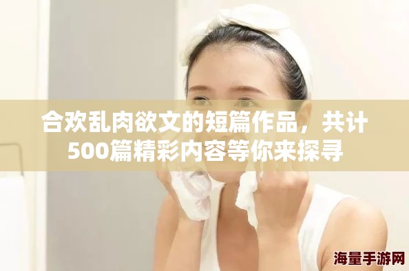 合欢乱肉欲文的短篇作品，共计500篇精彩内容等你来探寻