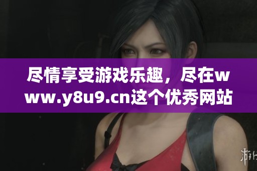 尽情享受游戏乐趣，尽在www.y8u9.cn这个优秀网站！