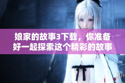 娘家的故事3下载，你准备好一起探索这个精彩的故事了吗
