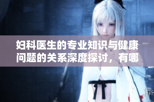 妇科医生的专业知识与健康问题的关系深度探讨，有哪些重要的关注点呢