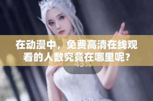 在动漫中，免费高清在线观看的人数究竟在哪里呢？