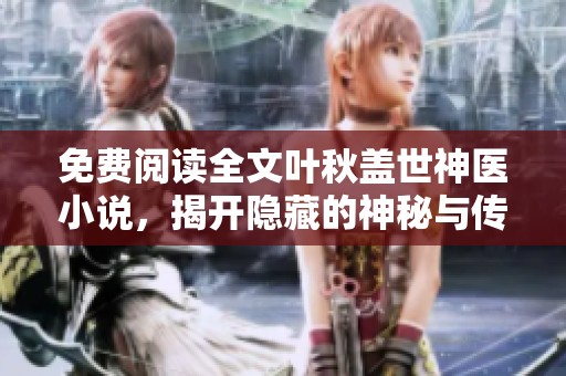 免费阅读全文叶秋盖世神医小说，揭开隐藏的神秘与传奇故事