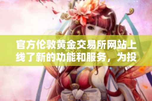 官方伦敦黄金交易所网站上线了新的功能和服务，为投资者提供更多便利。