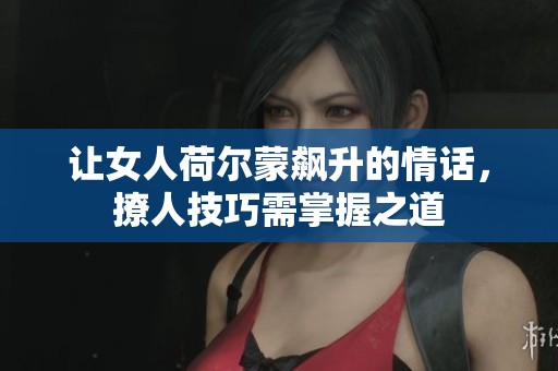 让女人荷尔蒙飙升的情话，撩人技巧需掌握之道