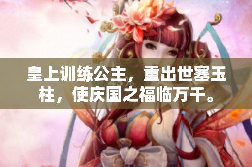 皇上训练公主，重出世塞玉柱，使庆国之福临万千。