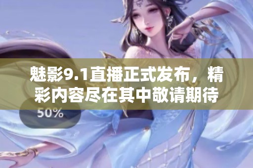 魅影9.1直播正式发布，精彩内容尽在其中敬请期待
