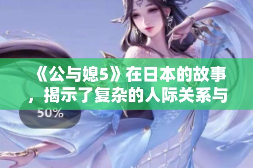 《公与媳5》在日本的故事，揭示了复杂的人际关系与情感纠葛