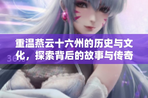 重温燕云十六州的历史与文化，探索背后的故事与传奇