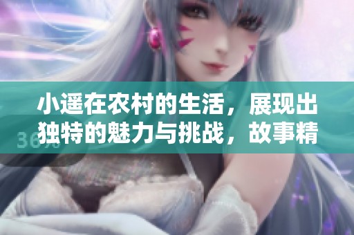小遥在农村的生活，展现出独特的魅力与挑战，故事精彩纷呈。