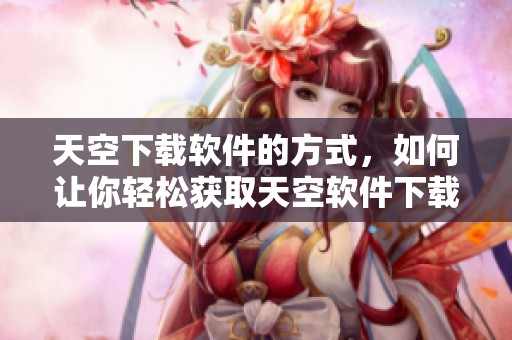 天空下载软件的方式，如何让你轻松获取天空软件下载内容