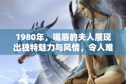 1980年，嘴唇的夫人展现出独特魅力与风情，令人难以忘怀