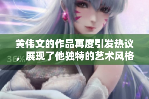 黄伟文的作品再度引发热议，展现了他独特的艺术风格与创造力。