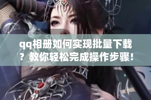 qq相册如何实现批量下载？教你轻松完成操作步骤！