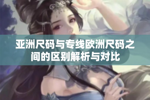亚洲尺码与专线欧洲尺码之间的区别解析与对比