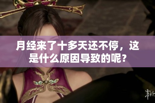 月经来了十多天还不停，这是什么原因导致的呢？