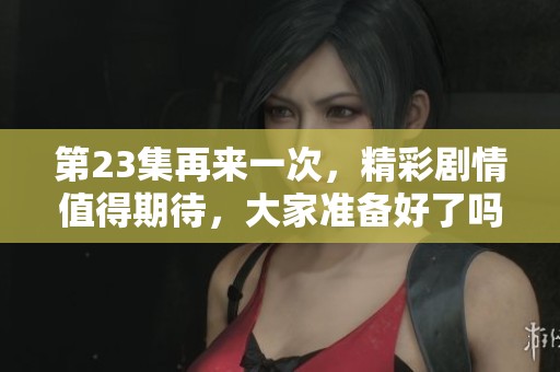 第23集再来一次，精彩剧情值得期待，大家准备好了吗？