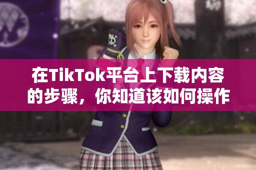 在TikTok平台上下载内容的步骤，你知道该如何操作吗