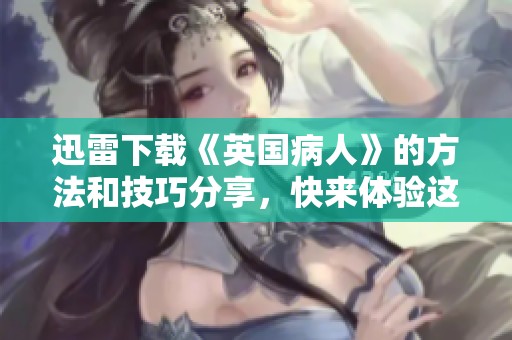 迅雷下载《英国病人》的方法和技巧分享，快来体验这部经典影片吧