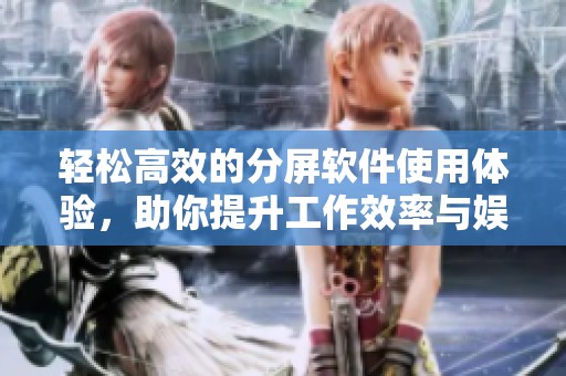 轻松高效的分屏软件使用体验，助你提升工作效率与娱乐乐趣