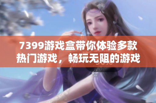 7399游戏盒带你体验多款热门游戏，畅玩无阻的游戏世界等你来探索