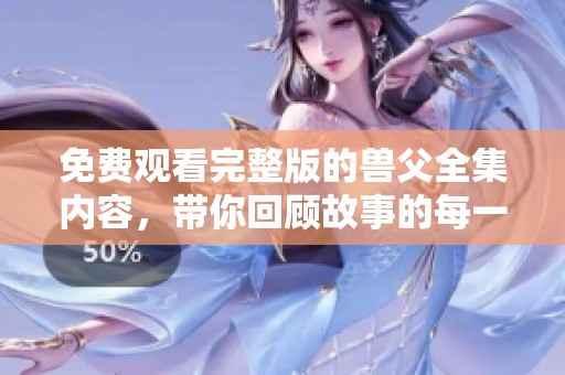 免费观看完整版的兽父全集内容，带你回顾故事的每一个动人瞬间