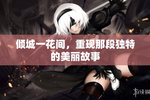 倾城一花间，重现那段独特的美丽故事