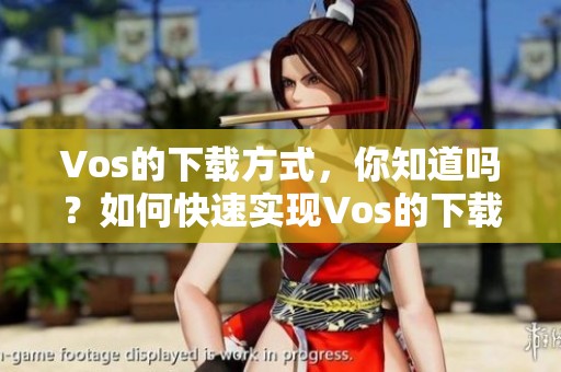 Vos的下载方式，你知道吗？如何快速实现Vos的下载呢？