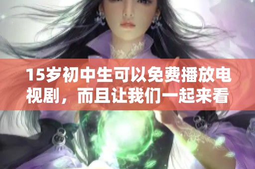 15岁初中生可以免费播放电视剧，而且让我们一起来看看这些精彩内容吧