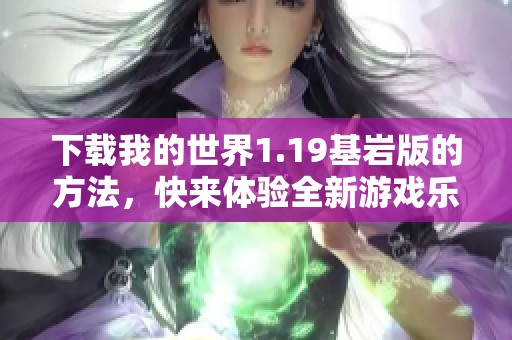 下载我的世界1.19基岩版的方法，快来体验全新游戏乐趣！