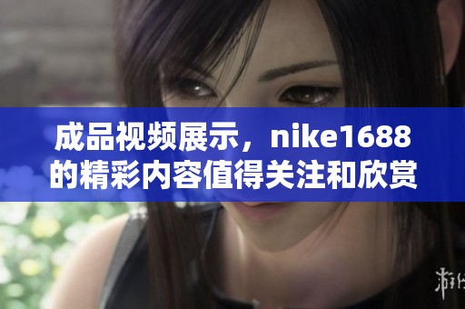 成品视频展示，nike1688的精彩内容值得关注和欣赏